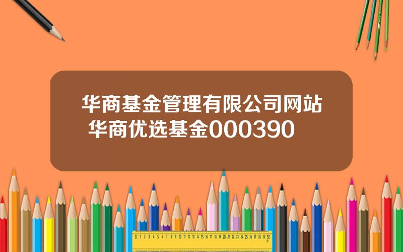 华商基金管理有限公司网站 华商优选基金000390